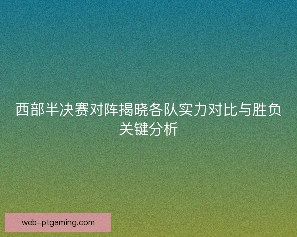 西部半决赛对阵揭晓各队实力对比与胜负关键分析