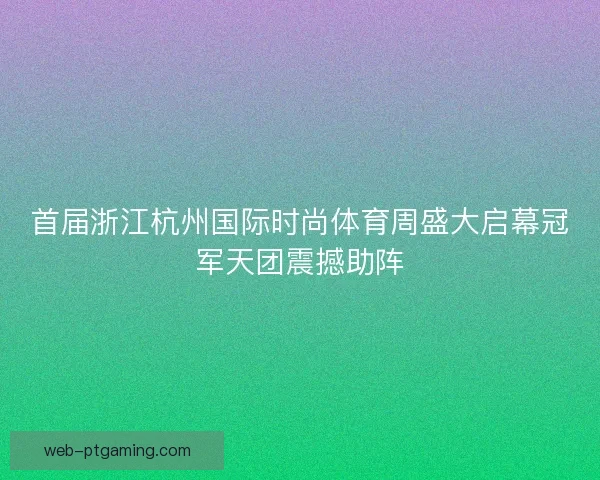 首届浙江杭州国际时尚体育周盛大启幕冠军天团震撼助阵