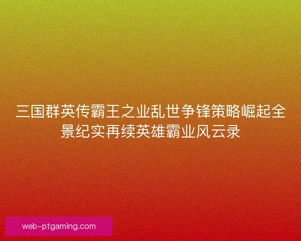 三国群英传霸王之业乱世争锋策略崛起全景纪实再续英雄霸业风云录